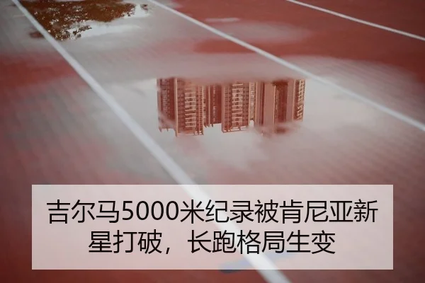 吉尔马5000米纪录被肯尼亚新星打破，长跑格局生变