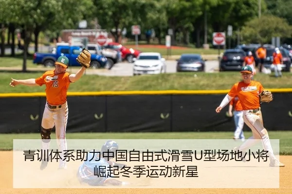 青训体系助力中国自由式滑雪U型场地小将崛起冬季运动新星