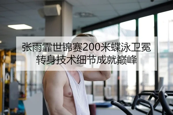张雨霏世锦赛200米蝶泳卫冕 转身技术细节成就巅峰